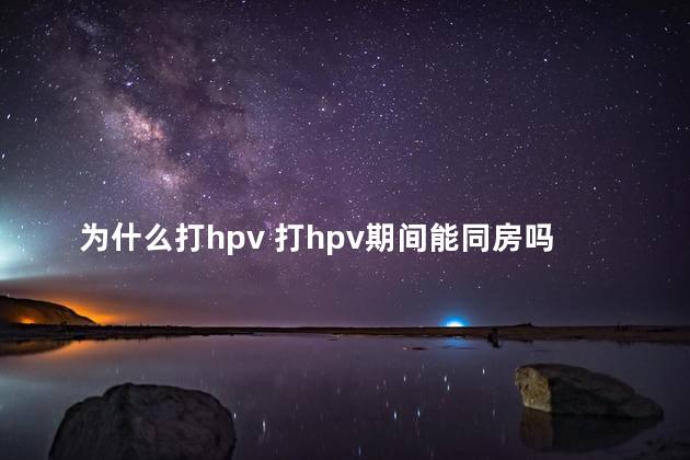 为什么打hpv 打hpv期间能同房吗